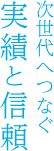 次世代へつなぐ実績と信頼